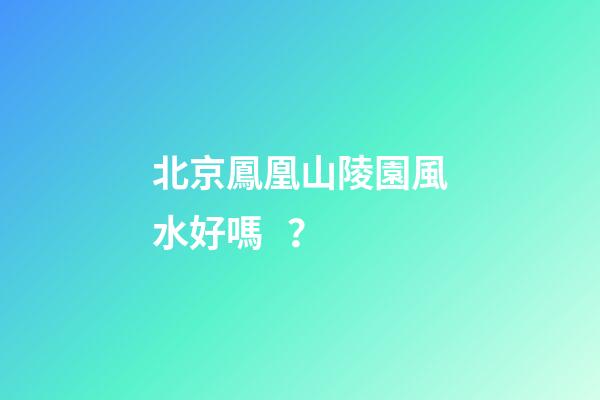 北京鳳凰山陵園風水好嗎？